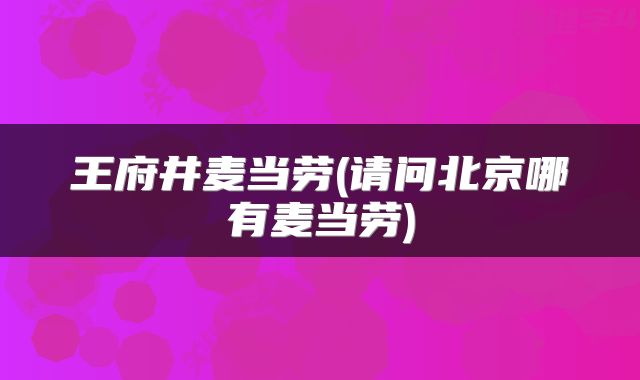 王府井麦当劳(请问北京哪有麦当劳)