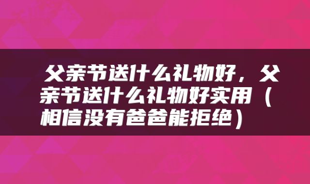  父亲节送什么礼物好，父亲节送什么礼物好实用（相信没有爸爸能拒绝） 