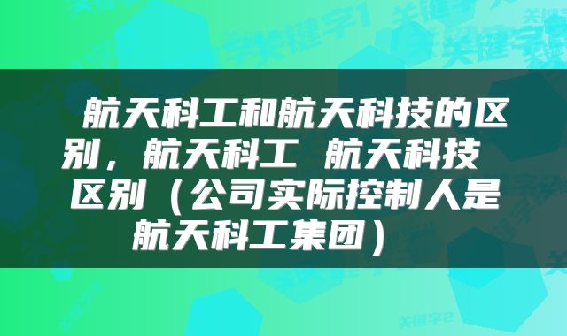  航天科工和航天科技的区别，航天科工 航天科技 区别（公司实际控制人是航天科工集团） 