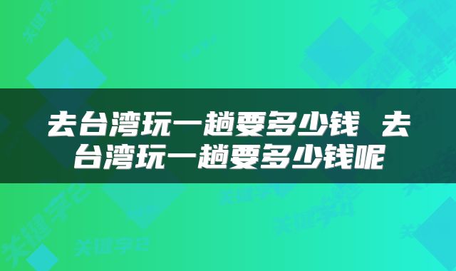 去台湾玩一趟要多少钱 去台湾玩一趟要多少钱呢