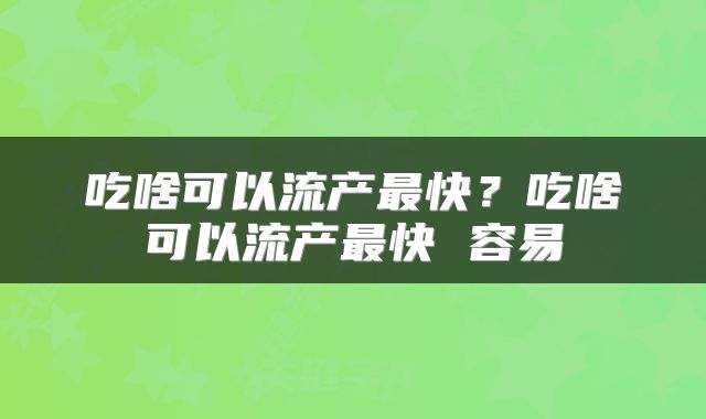 吃啥可以流产最快？吃啥可以流产最快 容易