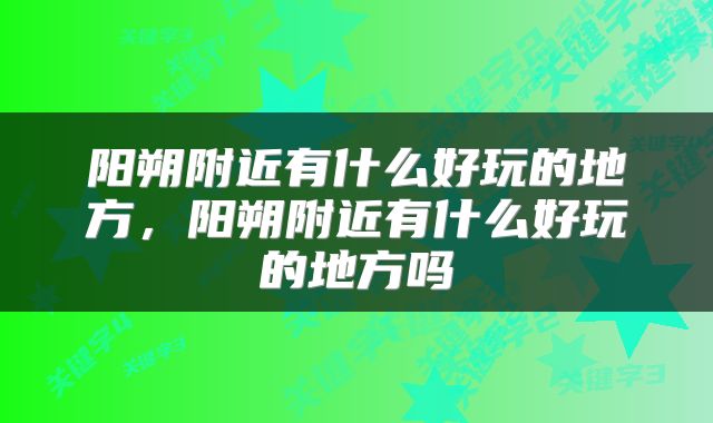阳朔附近有什么好玩的地方，阳朔附近有什么好玩的地方吗
