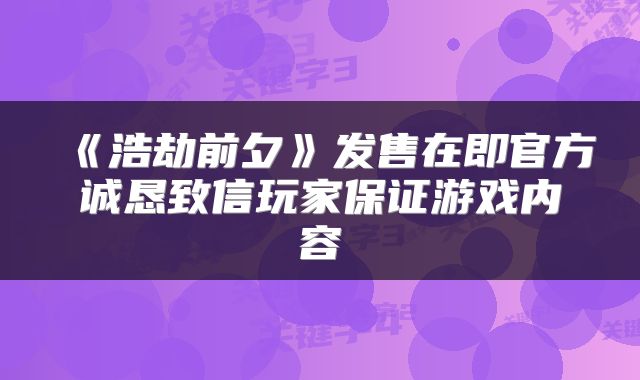 《浩劫前夕》发售在即官方诚恳致信玩家保证游戏内容