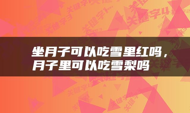  坐月子可以吃雪里红吗，月子里可以吃雪梨吗 