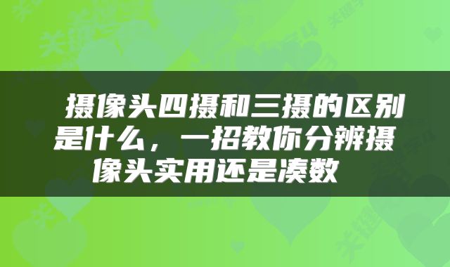 摄像头四摄和三摄的区别是什么，一招教你分辨摄像头实用还是凑数 