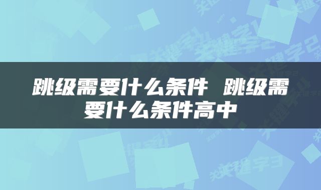 跳级需要什么条件 跳级需要什么条件高中