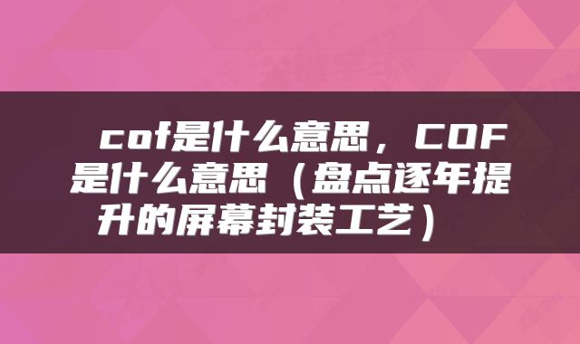  cof是什么意思，COF是什么意思（盘点逐年提升的屏幕封装工艺） 