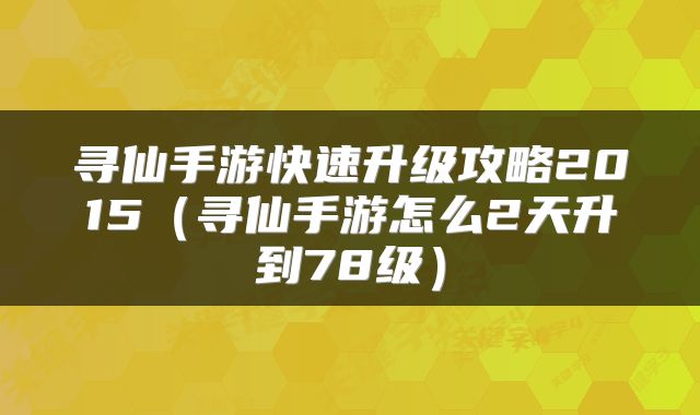 寻仙手游快速升级攻略2015（寻仙手游怎么2天升到78级）