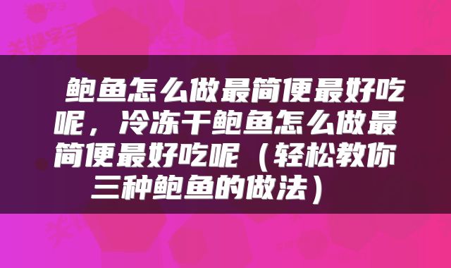  鲍鱼怎么做最简便最好吃呢，冷冻干鲍鱼怎么做最简便最好吃呢（轻松教你三种鲍鱼的做法） 