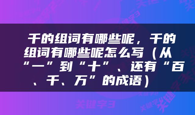  千的组词有哪些呢，千的组词有哪些呢怎么写（从“一”到“十”、还有“百、千、万”的成语） 