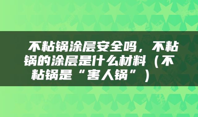 不粘锅涂层安全吗,不粘锅的涂层是什么材料(不粘锅是“害人锅”)