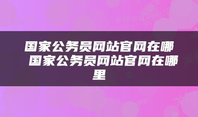 国家公务员网站官网在哪 国家公务员网站官网在哪里