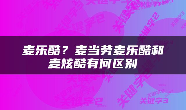 麦乐酷？麦当劳麦乐酷和麦炫酷有何区别