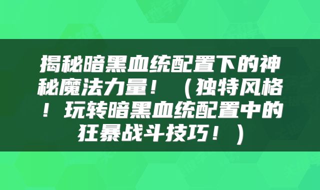 揭秘暗黑血统配置下的神秘魔法力量！（独特风格！玩转暗黑血统配置中的狂暴战斗技巧！）