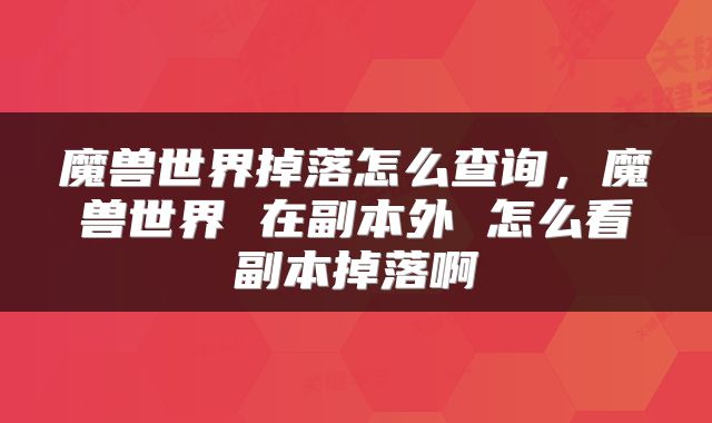 魔兽世界掉落怎么查询，魔兽世界 在副本外 怎么看副本掉落啊