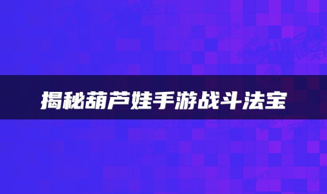揭秘葫芦娃手游战斗法宝