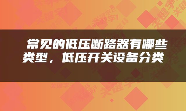 常见的低压断路器有哪些类型,低压开关设备分类