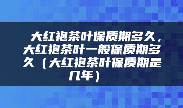  大红袍茶叶保质期多久，大红袍茶叶一般保质期多久（大红袍茶叶保质期是几年） 