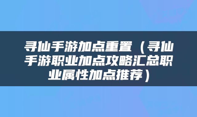 寻仙手游加点重置（寻仙手游职业加点攻略汇总职业属性加点推荐）