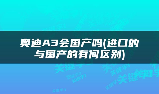奥迪A3会国产吗(进口的与国产的有何区别)