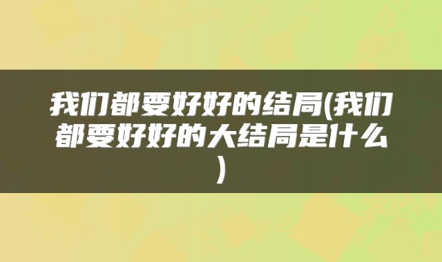 我们都要好好的结局(我们都要好好的大结局是什么)