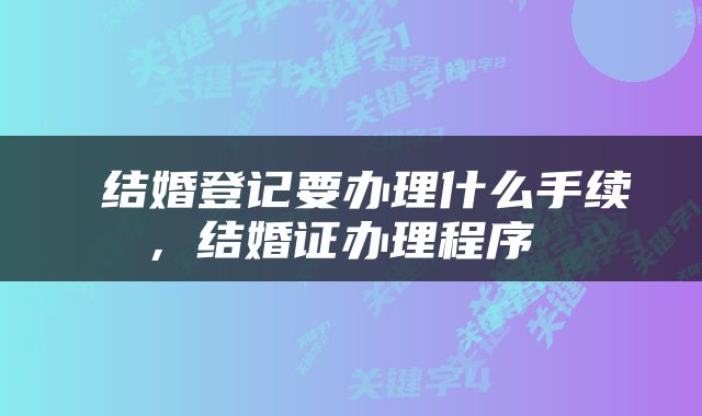  结婚登记要办理什么手续，结婚证办理程序 