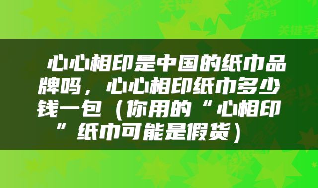  心心相印是中国的纸巾品牌吗，心心相印纸巾多少钱一包（你用的“心相印”纸巾可能是假货） 