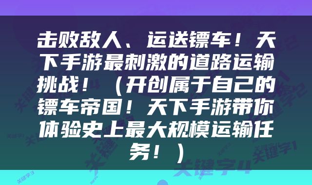 击败敌人、运送镖车！天下手游最刺激的道路运输挑战！（开创属于自己的镖车帝国！天下手游带你体验史上最大规模运输任务！）