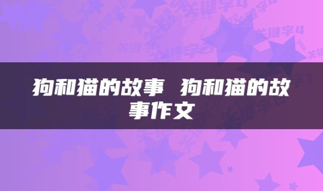 狗和猫的故事 狗和猫的故事作文