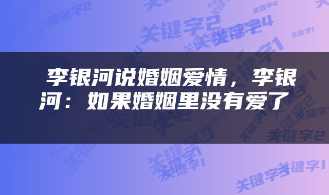  李银河说婚姻爱情，李银河：如果婚姻里没有爱了 