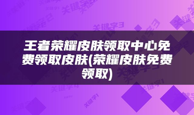 王者荣耀皮肤领取中心免费领取皮肤(荣耀皮肤免费领取)