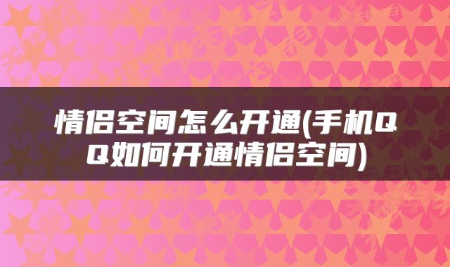 情侣空间怎么开通(手机QQ如何开通情侣空间)
