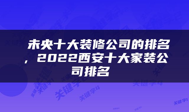  未央十大装修公司的排名，2022西安十大家装公司排名 