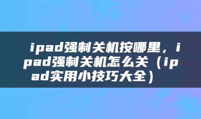  ipad强制关机按哪里，ipad强制关机怎么关（ipad实用小技巧大全） 
