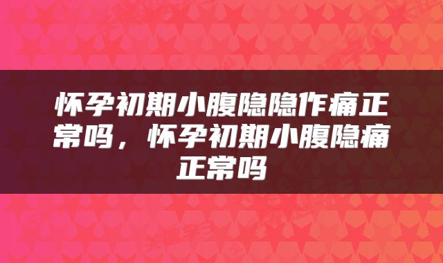 怀孕初期小腹隐隐作痛正常吗，怀孕初期小腹隐痛正常吗