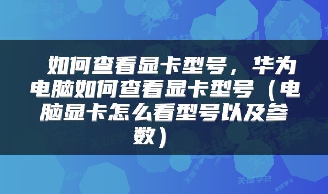  如何查看显卡型号，华为电脑如何查看显卡型号（电脑显卡怎么看型号以及参数） 