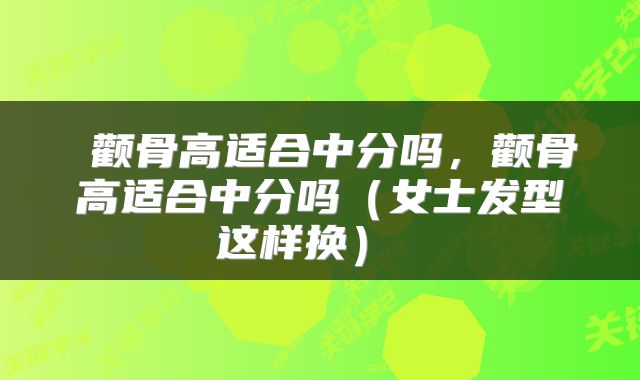  颧骨高适合中分吗，颧骨高适合中分吗（女士发型这样换） 