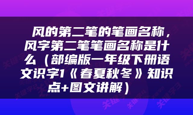  风的第二笔的笔画名称，风字第二笔笔画名称是什么（部编版一年级下册语文识字1《春夏秋冬》知识点+图文讲解） 