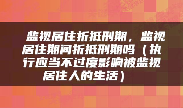 监视居住折抵刑期，监视居住期间折抵刑期吗（执行应当不过度影响被监视居住人的生活） 