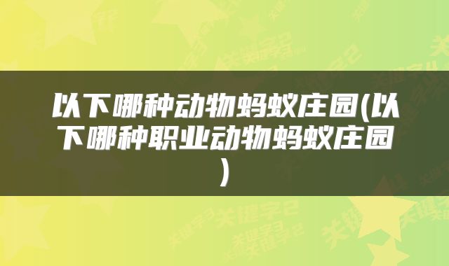 以下哪种动物蚂蚁庄园(以下哪种职业动物蚂蚁庄园)