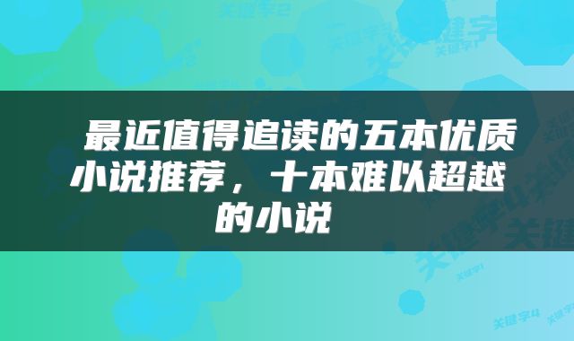  最近值得追读的五本优质小说推荐，十本难以超越的小说 