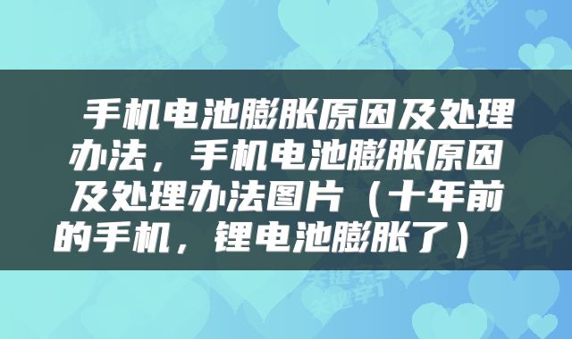  手机电池膨胀原因及处理办法，手机电池膨胀原因及处理办法图片（十年前的手机，锂电池膨胀了） 
