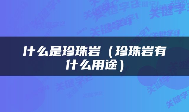 什么是珍珠岩（珍珠岩有什么用途）