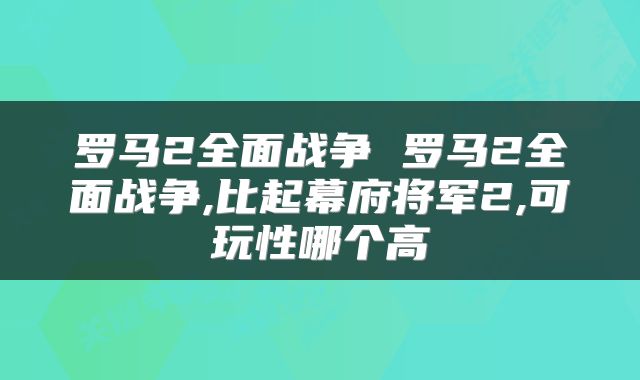 罗马2全面战争 罗马2全面战争,比起幕府将军2,可玩性哪个高