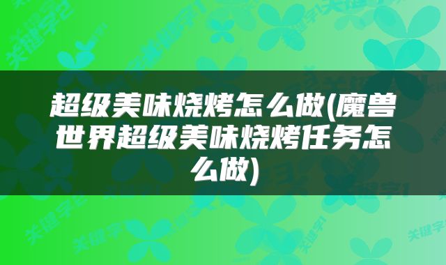 超级美味烧烤怎么做(魔兽世界超级美味烧烤任务怎么做)