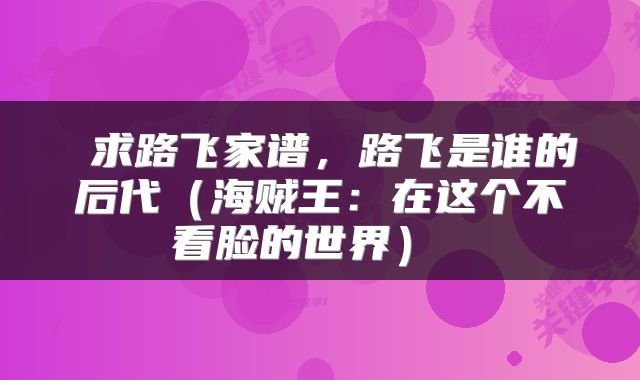  求路飞家谱，路飞是谁的后代（海贼王：在这个不看脸的世界） 