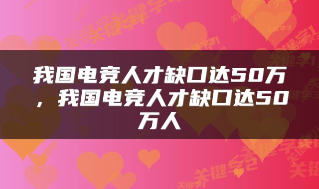 我国电竞人才缺口达50万，我国电竞人才缺口达50万人