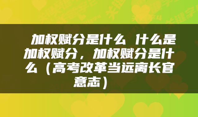  加权赋分是什么 什么是加权赋分，加权赋分是什么（高考改革当远离长官意志） 