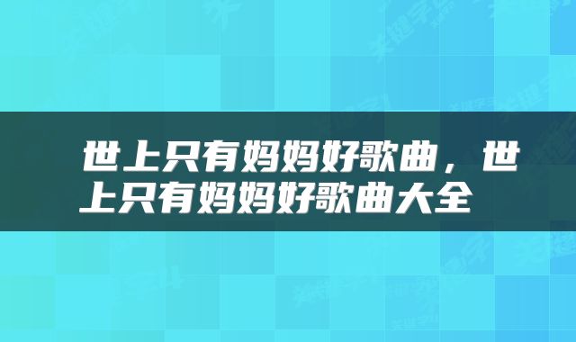  世上只有妈妈好歌曲，世上只有妈妈好歌曲大全 