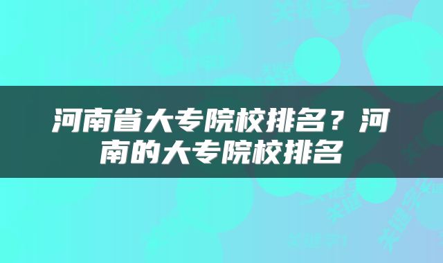 河南省大专院校排名？河南的大专院校排名